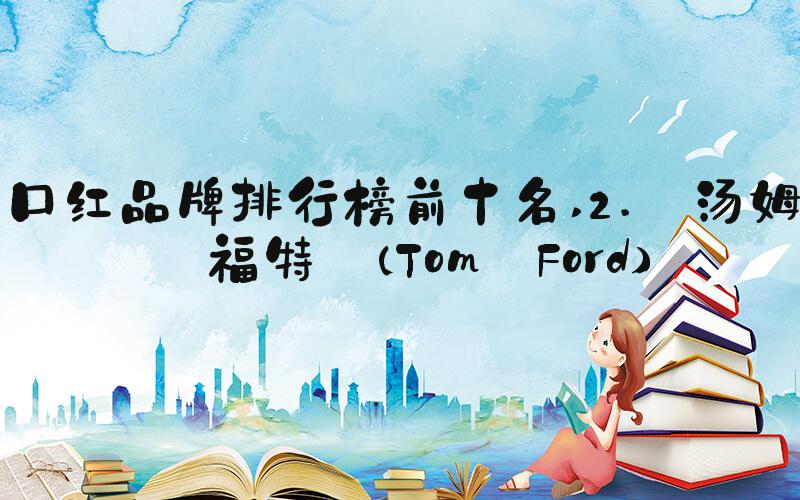 口红品牌排行榜前十名 2. 汤姆·福特 (Tom Ford)